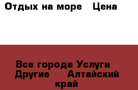 Отдых на море › Цена ­ 300 - Все города Услуги » Другие   . Алтайский край